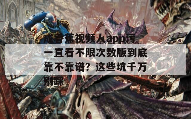 成香蕉视频人app污一直看不限次数版到底靠不靠谱？这些坑千万别踩