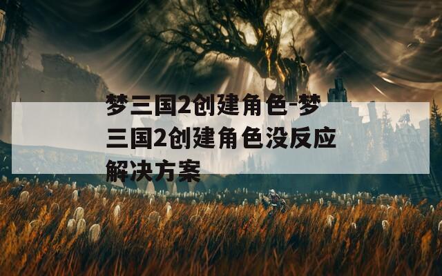 梦三国2创建角色-梦三国2创建角色没反应解决方案