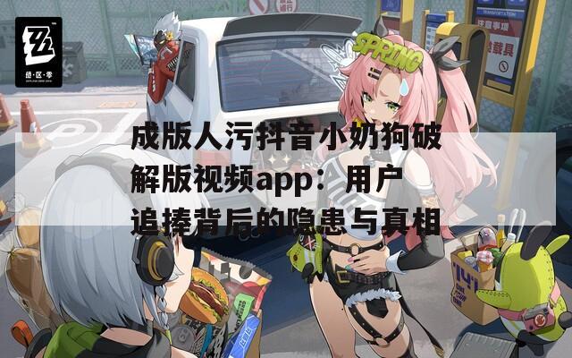 成版人污抖音小奶狗破解版视频app：用户追捧背后的隐患与真相