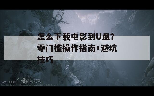 怎么下载电影到U盘？零门槛操作指南+避坑技巧