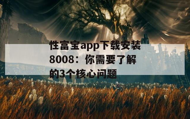 性富宝app下载安装8008：你需要了解的3个核心问题