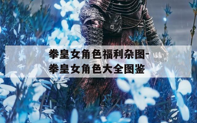 拳皇女角色福利杂图-拳皇女角色大全图鉴