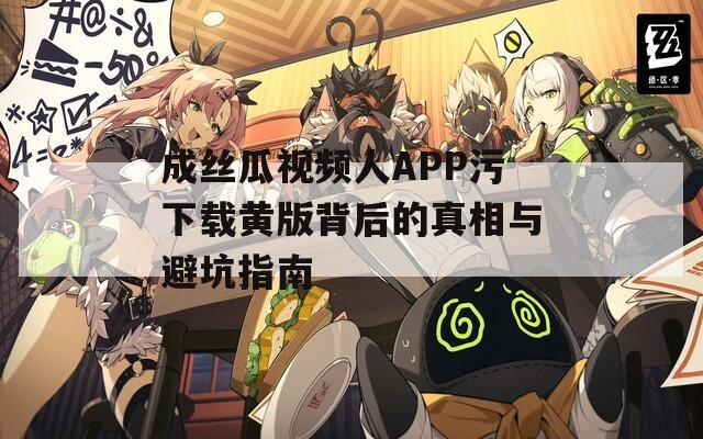 成丝瓜视频人APP污下载黄版背后的真相与避坑指南