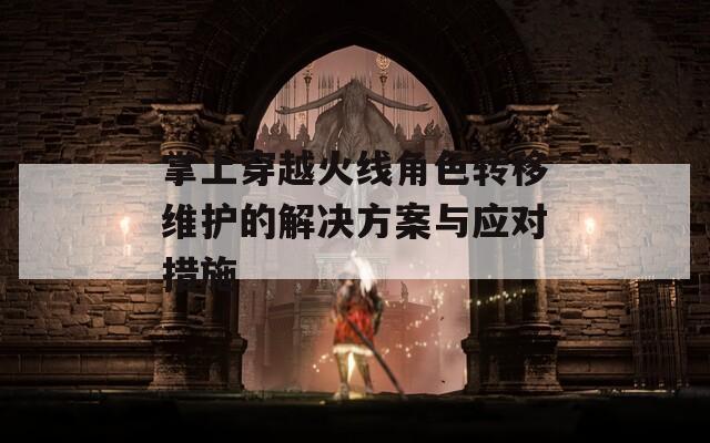 掌上穿越火线角色转移维护的解决方案与应对措施
