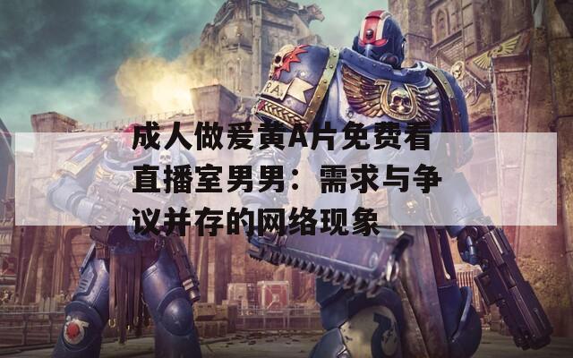 成人做爰黄A片免费看直播室男男：需求与争议并存的网络现象