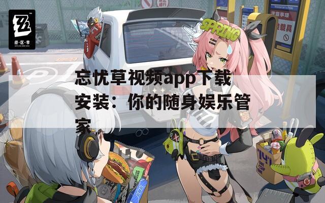 忘忧草视频app下载安装：你的随身娱乐管家