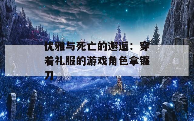 优雅与死亡的邂逅：穿着礼服的游戏角色拿镰刀