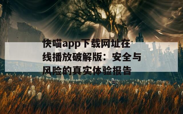 快喵app下载网址在线播放破解版：安全与风险的真实体验报告