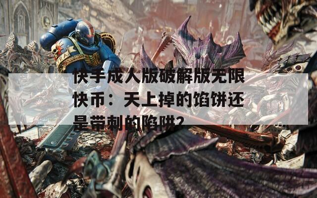 快手成人版破解版无限快币：天上掉的馅饼还是带刺的陷阱？