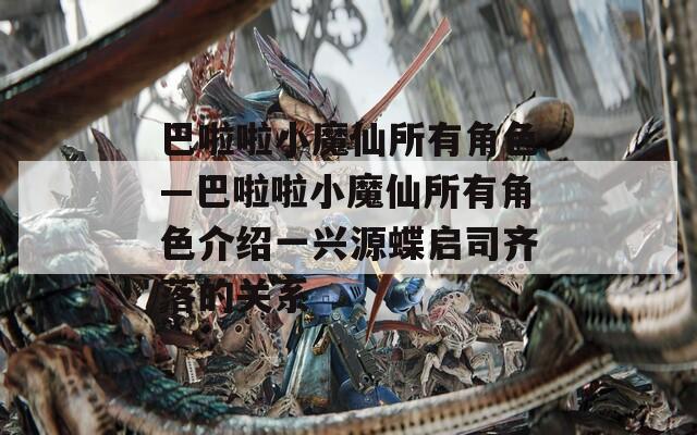 巴啦啦小魔仙所有角色—巴啦啦小魔仙所有角色介绍一兴源蝶启司齐落的关系