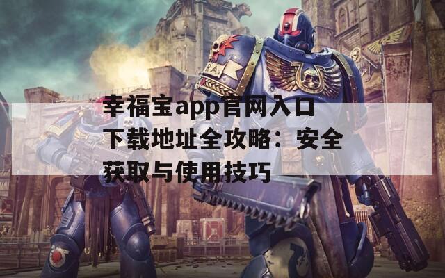 幸福宝app官网入口下载地址全攻略：安全获取与使用技巧
