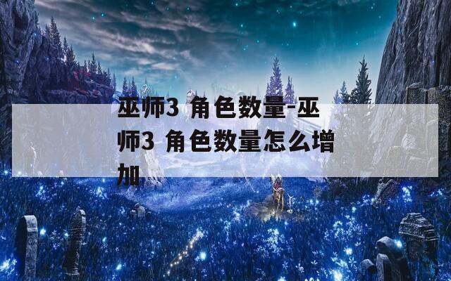 巫师3 角色数量-巫师3 角色数量怎么增加