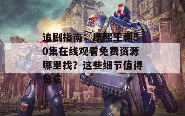追剧指南：康熙王朝50集在线观看免费资源哪里找？这些细节值得留意
