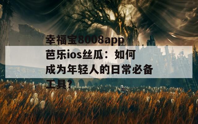 幸福宝8008app芭乐ios丝瓜：如何成为年轻人的日常必备工具？