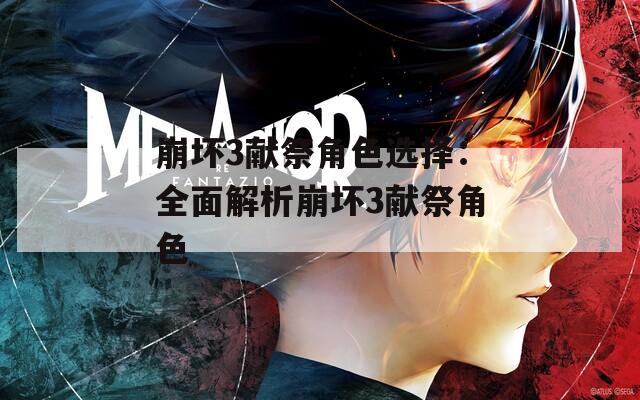 崩坏3献祭角色选择：全面解析崩坏3献祭角色
