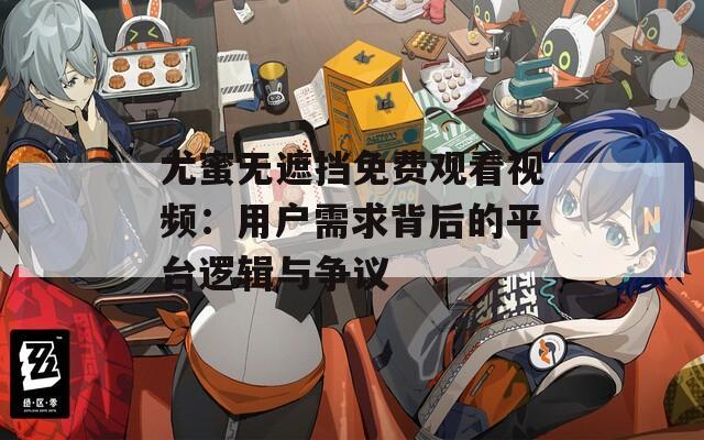 尤蜜无遮挡免费观看视频：用户需求背后的平台逻辑与争议