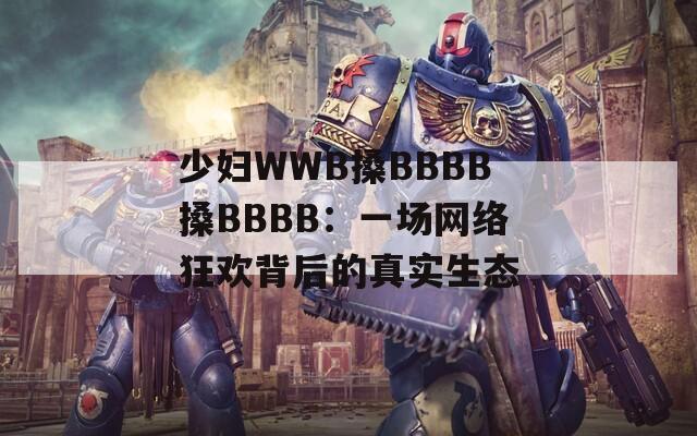 少妇WWB搡BBBB搡BBBB：一场网络狂欢背后的真实生态