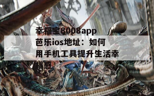 幸福宝8008app芭乐ios地址：如何用手机工具提升生活幸福感