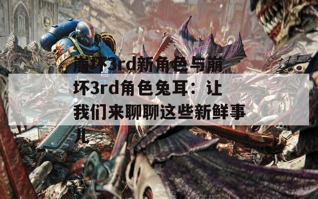 崩坏3rd新角色与崩坏3rd角色兔耳：让我们来聊聊这些新鲜事儿
