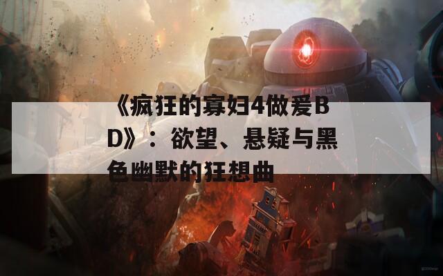 《疯狂的寡妇4做爰BD》：欲望、悬疑与黑色幽默的狂想曲