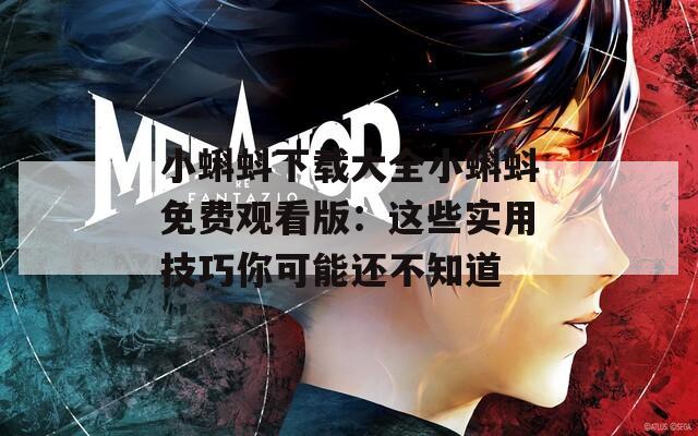 小蝌蚪下载大全小蝌蚪免费观看版：这些实用技巧你可能还不知道