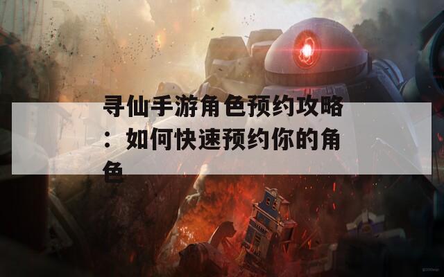 寻仙手游角色预约攻略：如何快速预约你的角色