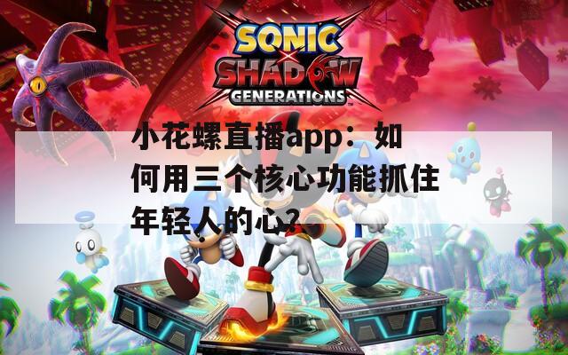 小花螺直播app：如何用三个核心功能抓住年轻人的心？
