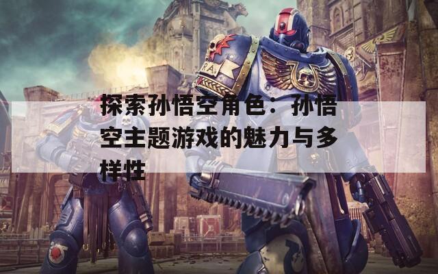 探索孙悟空角色：孙悟空主题游戏的魅力与多样性