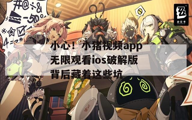小心！小猪视频app无限观看ios破解版背后藏着这些坑