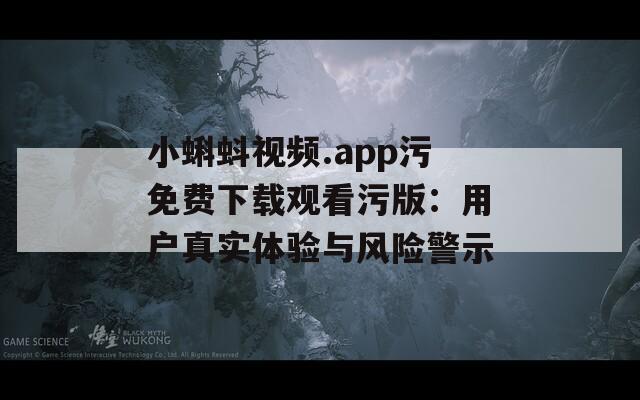 小蝌蚪视频.app污免费下载观看污版：用户真实体验与风险警示