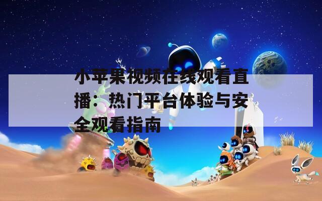 小苹果视频在线观看直播：热门平台体验与安全观看指南