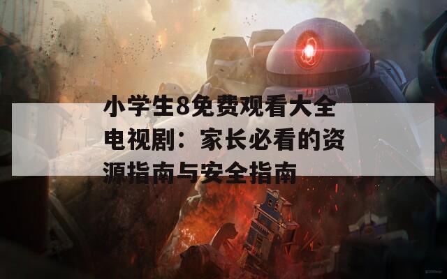 小学生8免费观看大全电视剧：家长必看的资源指南与安全指南