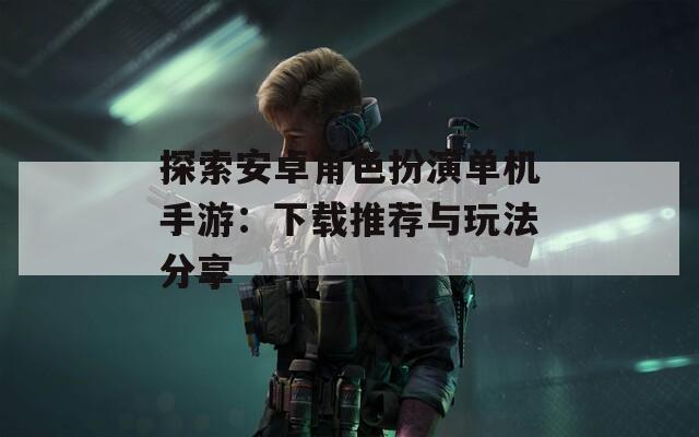 探索安卓角色扮演单机手游：下载推荐与玩法分享