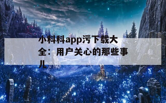 小科科app污下载大全：用户关心的那些事儿