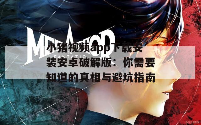小猪视频app下载安装安卓破解版：你需要知道的真相与避坑指南