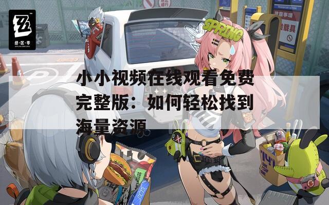 小小视频在线观看免费完整版：如何轻松找到海量资源