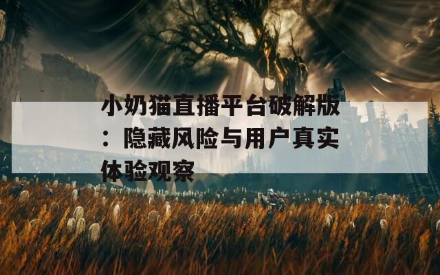 小奶猫直播平台破解版：隐藏风险与用户真实体验观察