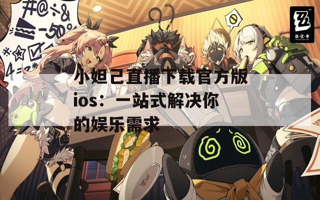 小妲己直播下载官方版ios：一站式解决你的娱乐需求