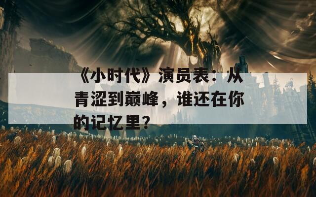 《小时代》演员表：从青涩到巅峰，谁还在你的记忆里？