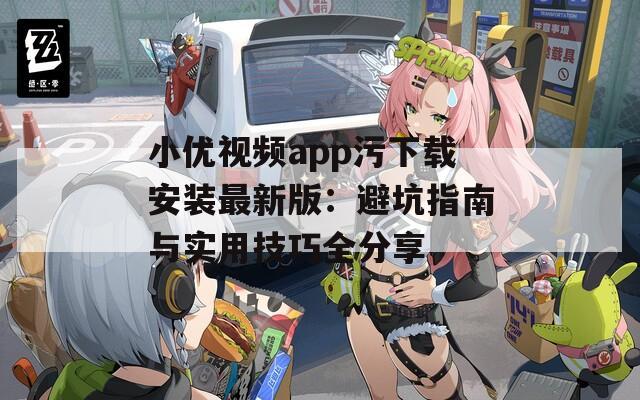 小优视频app污下载安装最新版：避坑指南与实用技巧全分享