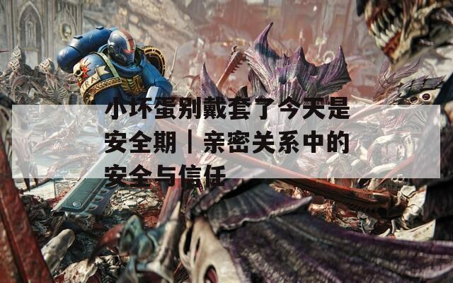 小坏蛋别戴套了今天是安全期｜亲密关系中的安全与信任