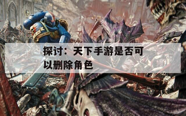 探讨：天下手游是否可以删除角色
