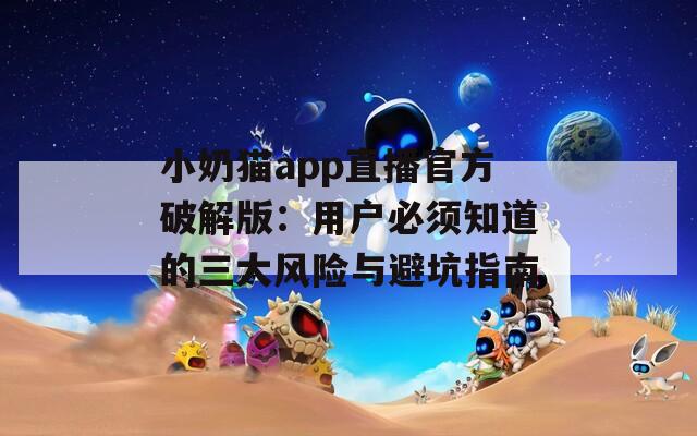 小奶猫app直播官方破解版：用户必须知道的三大风险与避坑指南