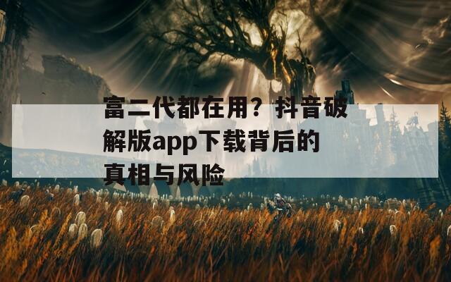 富二代都在用？抖音破解版app下载背后的真相与风险
