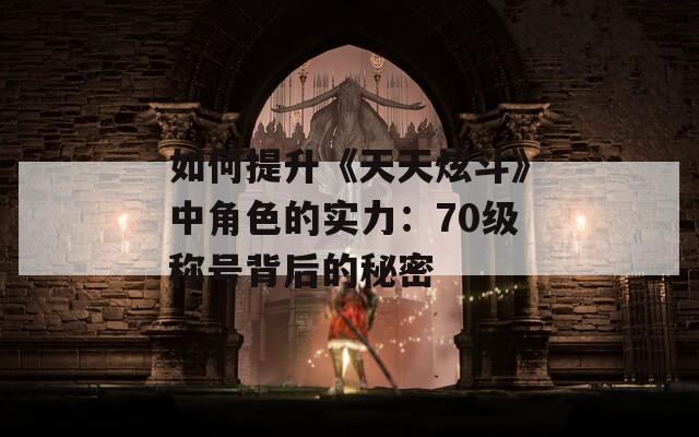 如何提升《天天炫斗》中角色的实力：70级称号背后的秘密