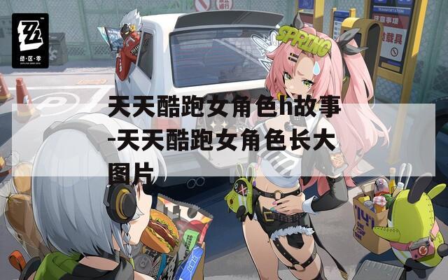 天天酷跑女角色h故事-天天酷跑女角色长大图片