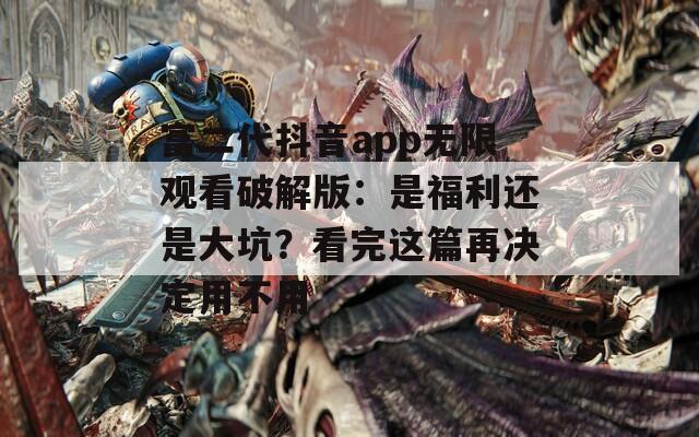 富二代抖音app无限观看破解版：是福利还是大坑？看完这篇再决定用不用