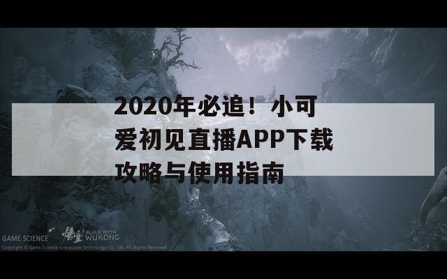 2020年必追！小可爱初见直播APP下载攻略与使用指南