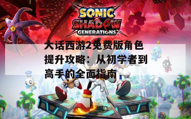 大话西游2免费版角色提升攻略：从初学者到高手的全面指南