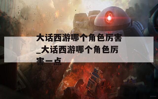 大话西游哪个角色厉害_大话西游哪个角色厉害一点